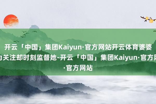 开云「中国」集团Kaiyun·官方网站开云体育婆婆名为关注却时刻监督她-开云「中国」集团Kaiyun·官方网站