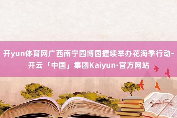 开yun体育网广西南宁园博园握续举办花海季行动-开云「中国」集团Kaiyun·官方网站