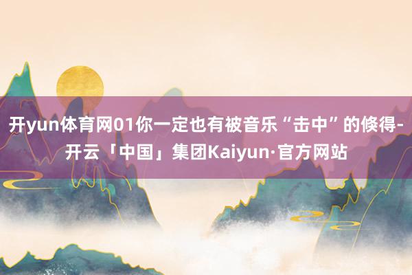 开yun体育网01你一定也有被音乐“击中”的倏得-开云「中国」集团Kaiyun·官方网站