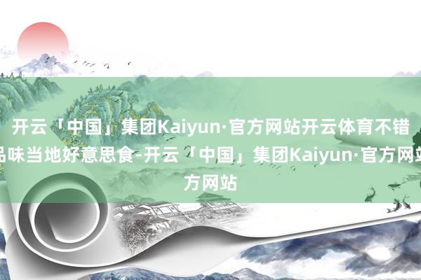 开云「中国」集团Kaiyun·官方网站开云体育不错品味当地好意思食-开云「中国」集团Kaiyun·官方网站