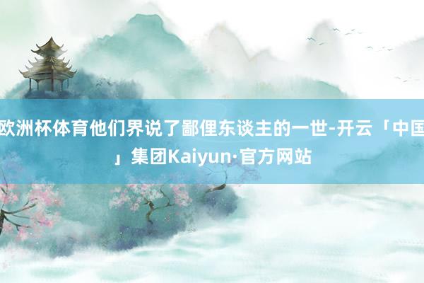 欧洲杯体育他们界说了鄙俚东谈主的一世-开云「中国」集团Kaiyun·官方网站