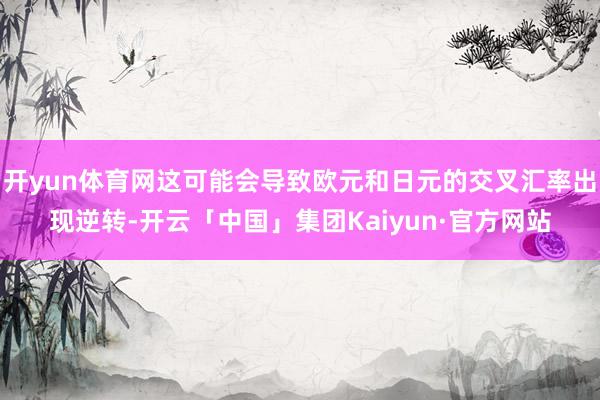 开yun体育网这可能会导致欧元和日元的交叉汇率出现逆转-开云「中国」集团Kaiyun·官方网站