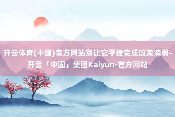 开云体育(中国)官方网站别让它平缓完成政策消弱-开云「中国」集团Kaiyun·官方网站