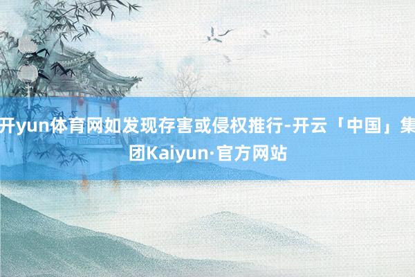 开yun体育网如发现存害或侵权推行-开云「中国」集团Kaiyun·官方网站