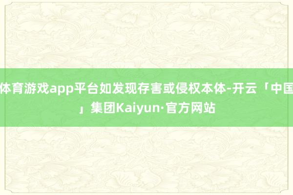 体育游戏app平台如发现存害或侵权本体-开云「中国」集团Kaiyun·官方网站