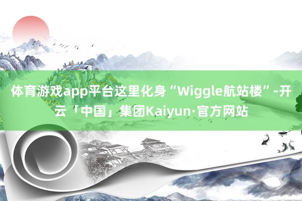 体育游戏app平台这里化身“Wiggle航站楼”-开云「中国」集团Kaiyun·官方网站