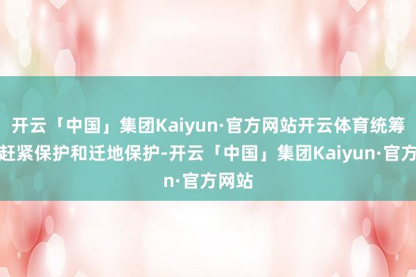 开云「中国」集团Kaiyun·官方网站开云体育统筹鼓吹赶紧保护和迁地保护-开云「中国」集团Kaiyun·官方网站