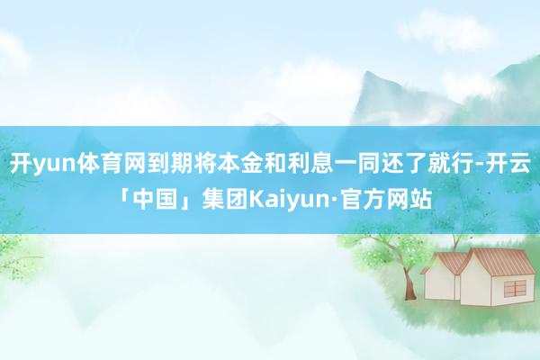 开yun体育网到期将本金和利息一同还了就行-开云「中国」集团Kaiyun·官方网站