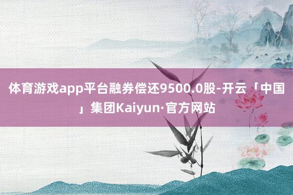 体育游戏app平台融券偿还9500.0股-开云「中国」集团Kaiyun·官方网站