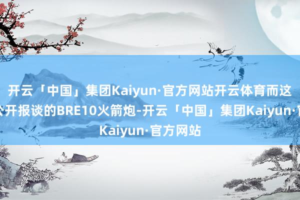 开云「中国」集团Kaiyun·官方网站开云体育而这次央视公开报谈的BRE10火箭炮-开云「中国」集团Kaiyun·官方网站