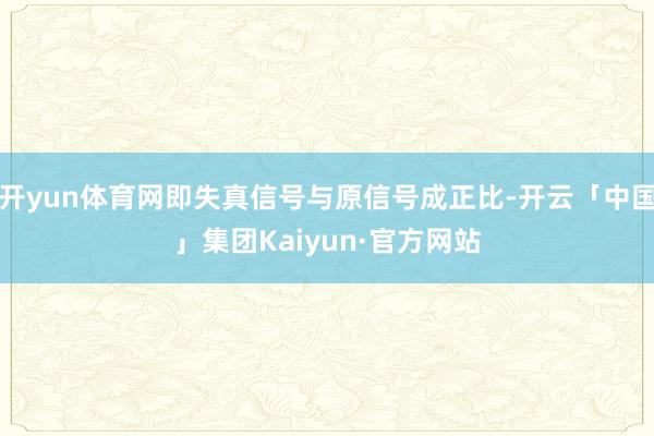 开yun体育网即失真信号与原信号成正比-开云「中国」集团Kaiyun·官方网站
