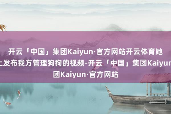 开云「中国」集团Kaiyun·官方网站开云体育她连接在网上发布我方管理狗狗的视频-开云「中国」集团Kaiyun·官方网站