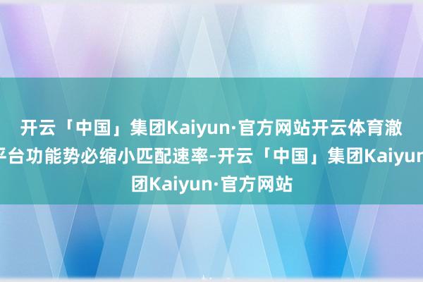 开云「中国」集团Kaiyun·官方网站开云体育澈底关闭跨平台功能势必缩小匹配速率-开云「中国」集团Kaiyun·官方网站