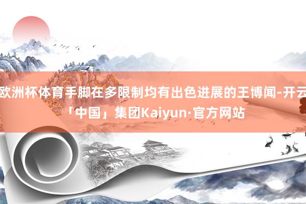 欧洲杯体育手脚在多限制均有出色进展的王博闻-开云「中国」集团Kaiyun·官方网站