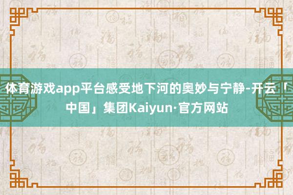 体育游戏app平台感受地下河的奥妙与宁静-开云「中国」集团Kaiyun·官方网站