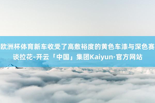 欧洲杯体育新车收受了高敷裕度的黄色车漆与深色赛谈拉花-开云「中国」集团Kaiyun·官方网站