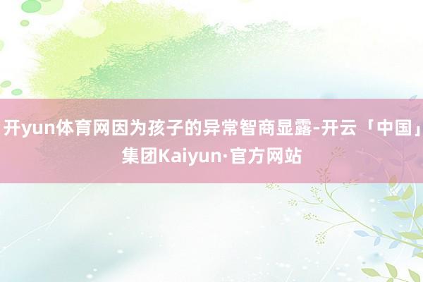 开yun体育网因为孩子的异常智商显露-开云「中国」集团Kaiyun·官方网站