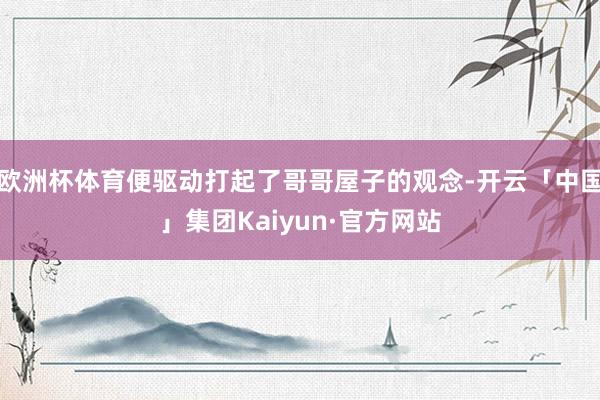 欧洲杯体育便驱动打起了哥哥屋子的观念-开云「中国」集团Kaiyun·官方网站
