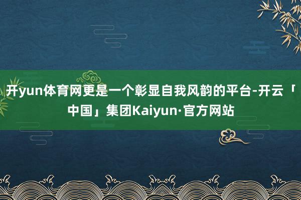 开yun体育网更是一个彰显自我风韵的平台-开云「中国」集团Kaiyun·官方网站
