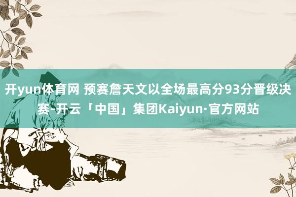 开yun体育网 预赛詹天文以全场最高分93分晋级决赛-开云「中国」集团Kaiyun·官方网站