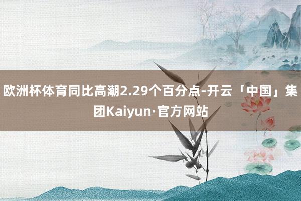 欧洲杯体育同比高潮2.29个百分点-开云「中国」集团Kaiyun·官方网站