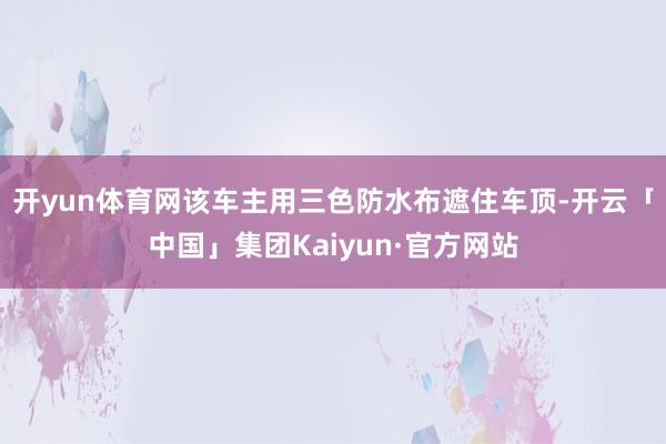 开yun体育网该车主用三色防水布遮住车顶-开云「中国」集团Kaiyun·官方网站