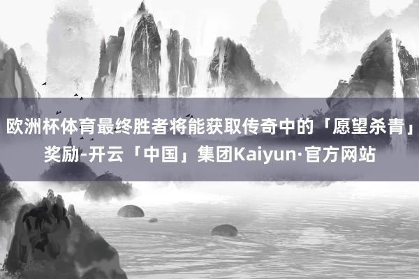 欧洲杯体育最终胜者将能获取传奇中的「愿望杀青」奖励-开云「中国」集团Kaiyun·官方网站