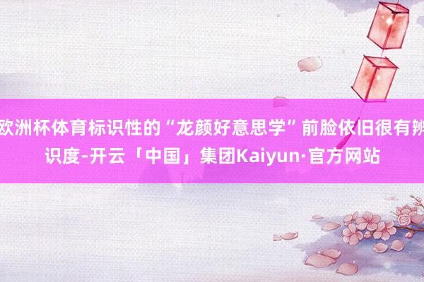 欧洲杯体育标识性的“龙颜好意思学”前脸依旧很有辨识度-开云「中国」集团Kaiyun·官方网站
