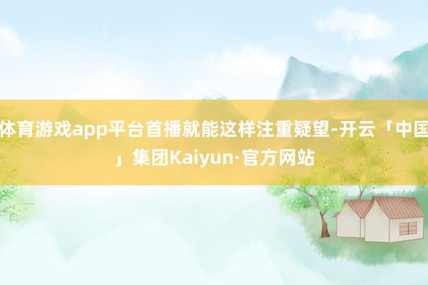 体育游戏app平台首播就能这样注重疑望-开云「中国」集团Kaiyun·官方网站