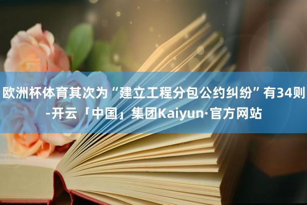 欧洲杯体育其次为“建立工程分包公约纠纷”有34则-开云「中国」集团Kaiyun·官方网站