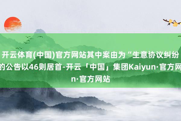 开云体育(中国)官方网站其中案由为“生意协议纠纷”的公告以46则居首-开云「中国」集团Kaiyun·官方网站