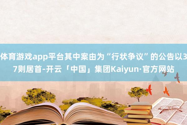 体育游戏app平台其中案由为“行状争议”的公告以37则居首-开云「中国」集团Kaiyun·官方网站