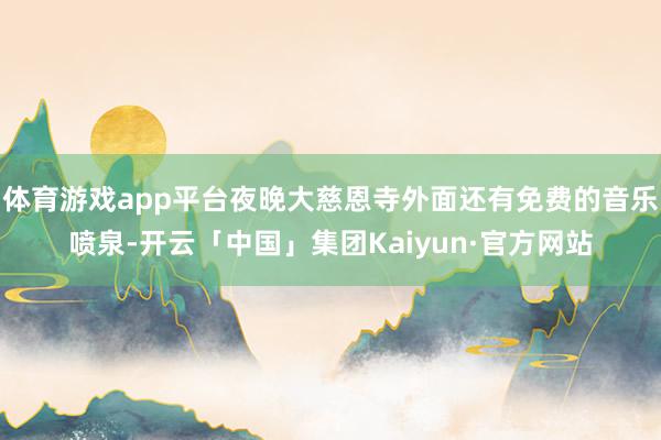 体育游戏app平台夜晚大慈恩寺外面还有免费的音乐喷泉-开云「中国」集团Kaiyun·官方网站