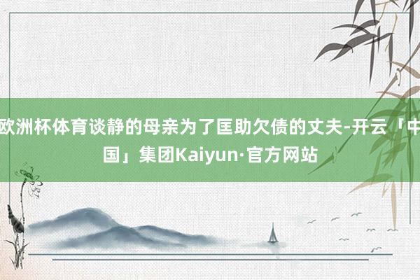 欧洲杯体育谈静的母亲为了匡助欠债的丈夫-开云「中国」集团Kaiyun·官方网站