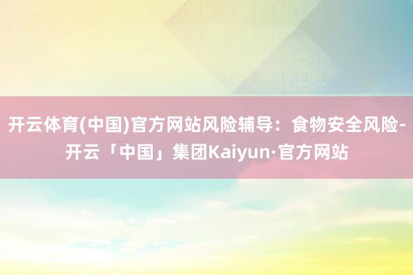 开云体育(中国)官方网站风险辅导：食物安全风险-开云「中国」集团Kaiyun·官方网站