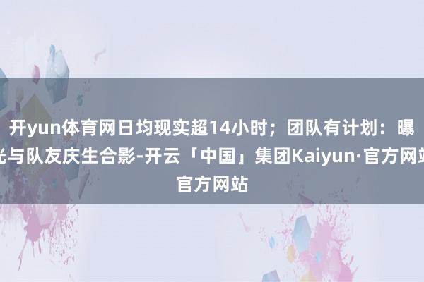 开yun体育网日均现实超14小时;团队有计划:曝光与队友庆生合影-开云「中国」集团Kaiyun·官方网站
