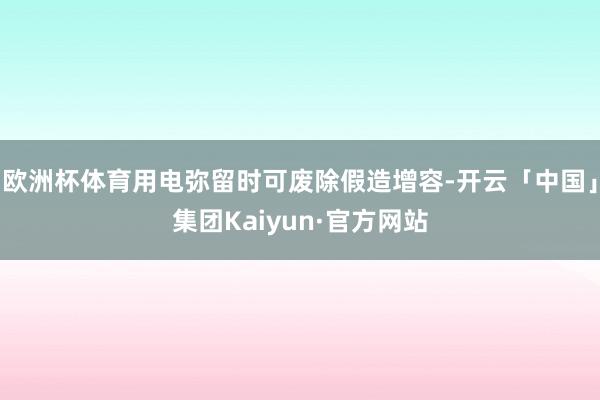 欧洲杯体育用电弥留时可废除假造增容-开云「中国」集团Kaiyun·官方网站