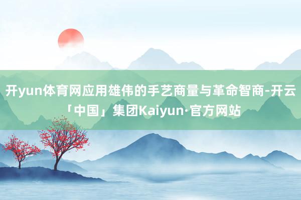 开yun体育网应用雄伟的手艺商量与革命智商-开云「中国」集团Kaiyun·官方网站
