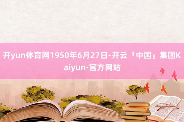 开yun体育网1950年6月27日-开云「中国」集团Kaiyun·官方网站