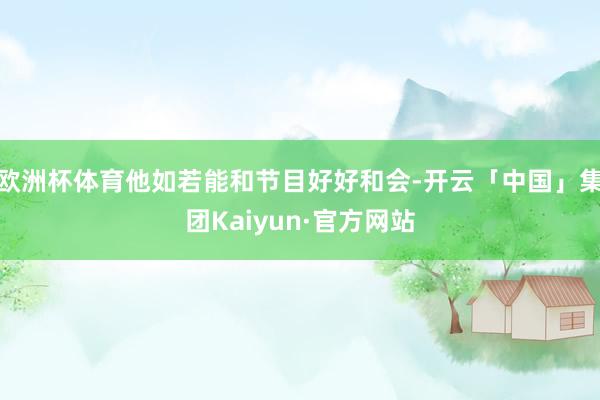欧洲杯体育他如若能和节目好好和会-开云「中国」集团Kaiyun·官方网站