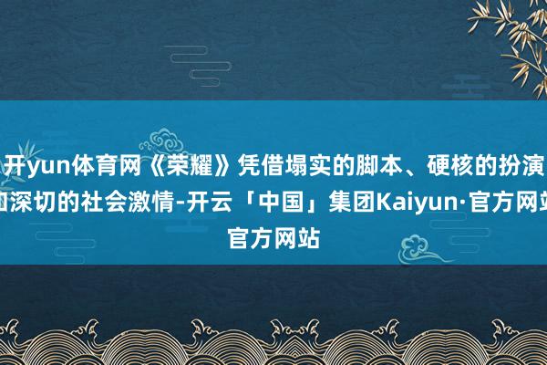 开yun体育网《荣耀》凭借塌实的脚本、硬核的扮演和深切的社会激情-开云「中国」集团Kaiyun·官方网站