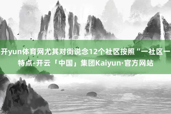开yun体育网尤其对街说念12个社区按照“一社区一特点-开云「中国」集团Kaiyun·官方网站