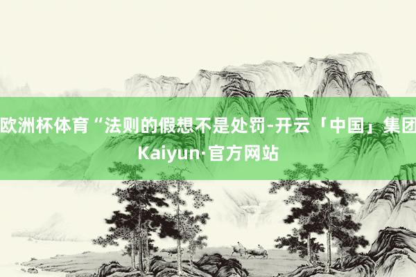 欧洲杯体育 “法则的假想不是处罚-开云「中国」集团Kaiyun·官方网站