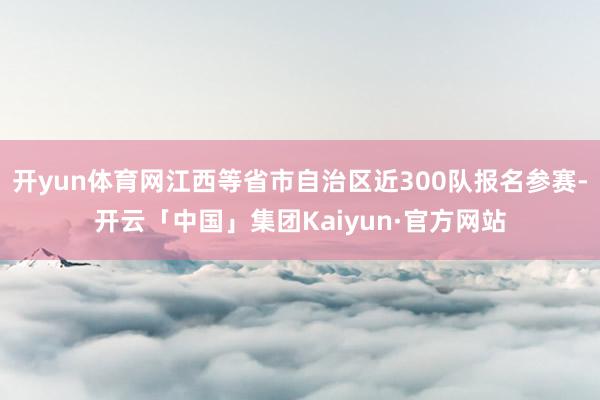 开yun体育网江西等省市自治区近300队报名参赛-开云「中国」集团Kaiyun·官方网站