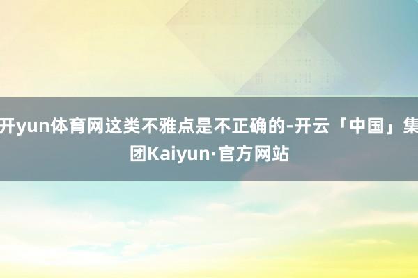 开yun体育网这类不雅点是不正确的-开云「中国」集团Kaiyun·官方网站