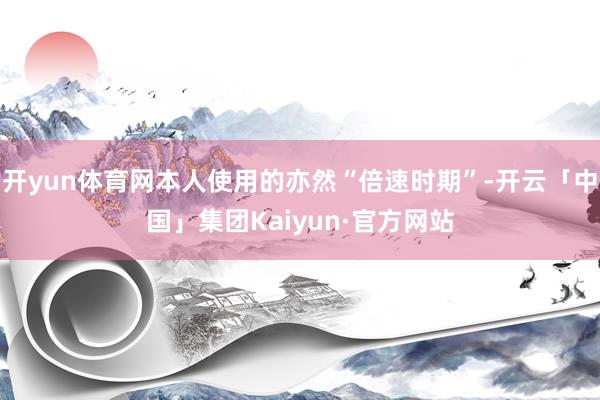 开yun体育网本人使用的亦然“倍速时期”-开云「中国」集团Kaiyun·官方网站