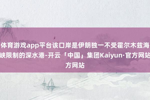 体育游戏app平台该口岸是伊朗独一不受霍尔木兹海峡限制的深水港-开云「中国」集团Kaiyun·官方网站