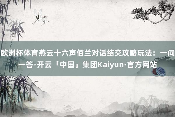 欧洲杯体育燕云十六声佰兰对话结交攻略玩法：一问一答-开云「中国」集团Kaiyun·官方网站
