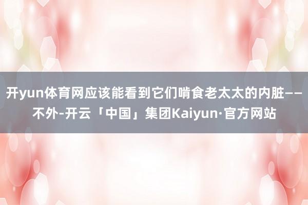 开yun体育网应该能看到它们啃食老太太的内脏——不外-开云「中国」集团Kaiyun·官方网站