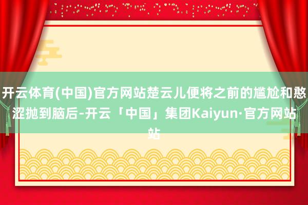 开云体育(中国)官方网站楚云儿便将之前的尴尬和憨涩抛到脑后-开云「中国」集团Kaiyun·官方网站